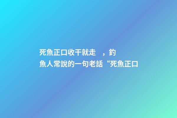死魚正口收干就走，釣魚人常說的一句老話“死魚正口